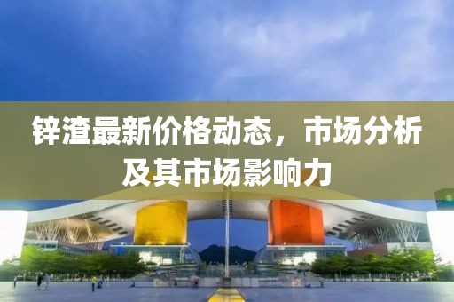 锌渣最新价格动态，市场分析及其市场影响力
