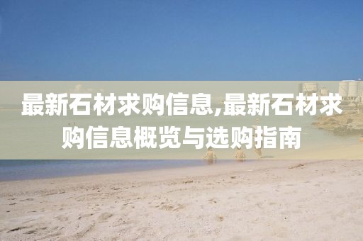 最新石材求购信息,最新石材求购信息概览与选购指南
