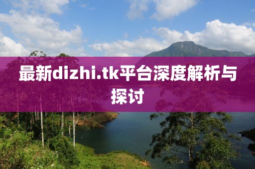 最新dizhi.tk平台深度解析与探讨