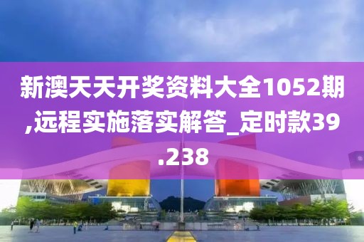 新澳天天开奖资料大全1052期,远程实施落实解答_定时款39.238