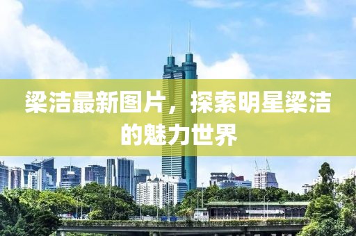 梁洁最新图片，探索明星梁洁的魅力世界