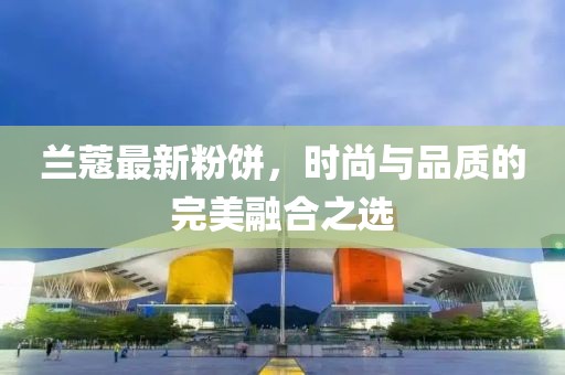 兰蔻最新粉饼，时尚与品质的完美融合之选