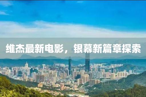 维杰最新电影，银幕新篇章探索