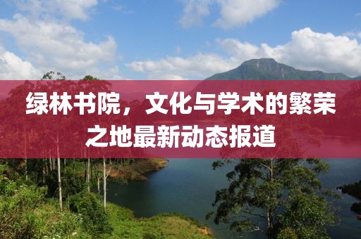 绿林书院，文化与学术的繁荣之地最新动态报道