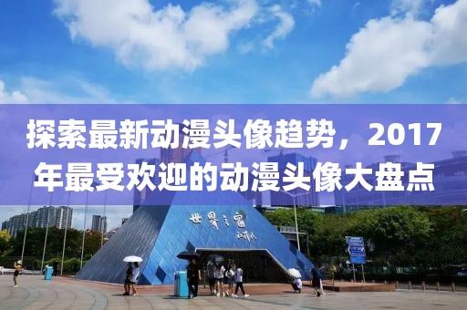 探索最新动漫头像趋势，2017年最受欢迎的动漫头像大盘点