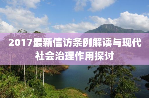 2017最新信访条例解读与现代社会治理作用探讨