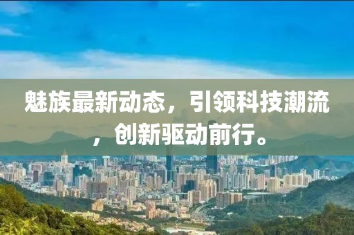 魅族最新动态，引领科技潮流，创新驱动前行。