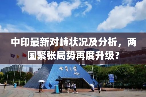 中印最新对峙状况及分析，两国紧张局势再度升级？