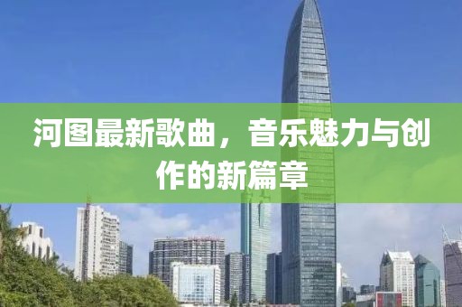 河图最新歌曲，音乐魅力与创作的新篇章