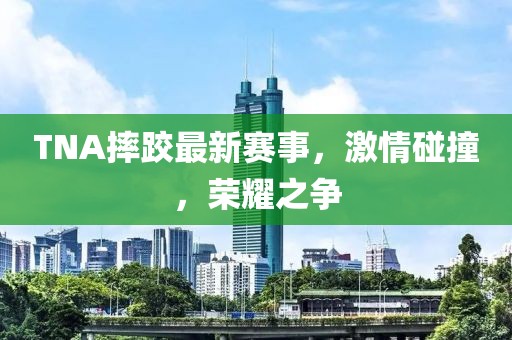TNA摔跤最新赛事，激情碰撞，荣耀之争