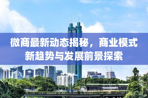 微商最新动态揭秘，商业模式新趋势与发展前景探索