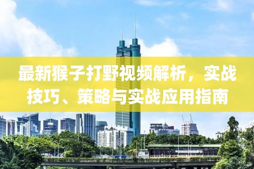 最新猴子打野视频解析，实战技巧、策略与实战应用指南