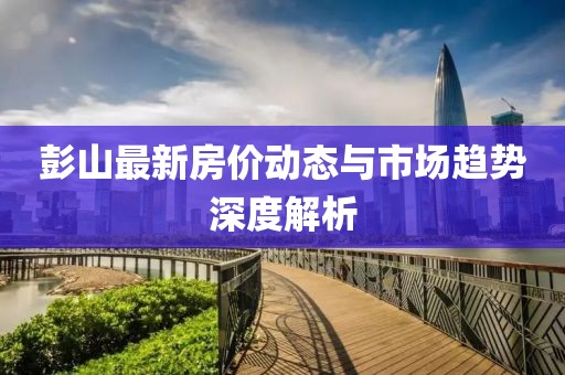 彭山最新房价动态与市场趋势深度解析