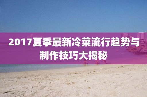 2017夏季最新冷菜流行趋势与制作技巧大揭秘