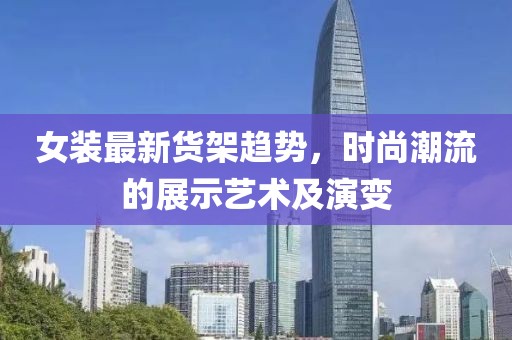女装最新货架趋势，时尚潮流的展示艺术及演变
