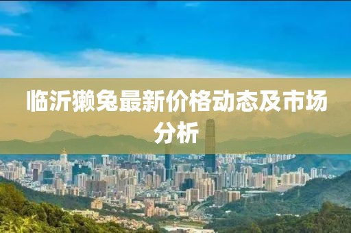 临沂獭兔最新价格动态及市场分析