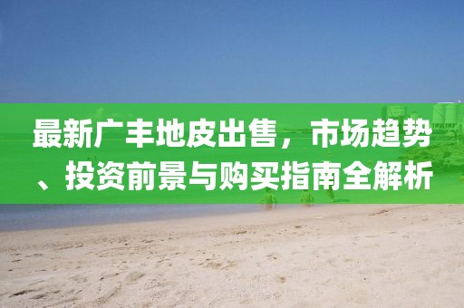 最新广丰地皮出售，市场趋势、投资前景与购买指南全解析