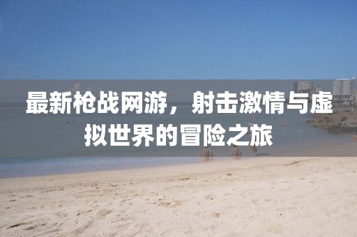 最新枪战网游，射击激情与虚拟世界的冒险之旅