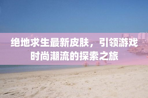 绝地求生最新皮肤，引领游戏时尚潮流的探索之旅