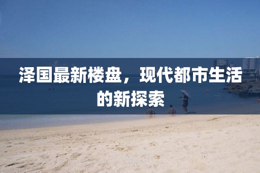 泽国最新楼盘，现代都市生活的新探索