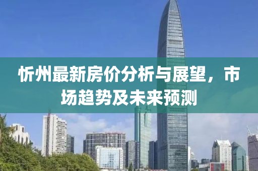 忻州最新房价分析与展望，市场趋势及未来预测