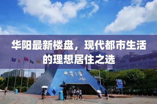 华阳最新楼盘，现代都市生活的理想居住之选