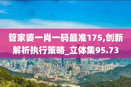 管家婆一肖一码最准175,创新解析执行策略_立体集95.73