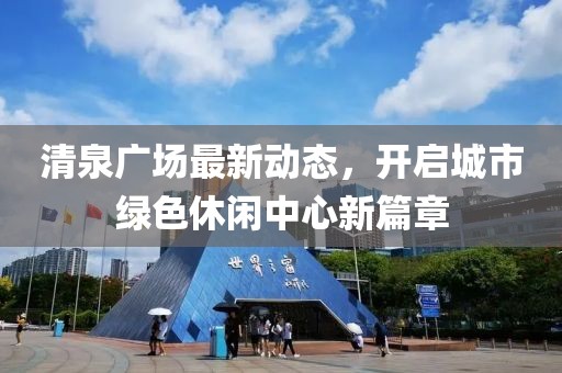 清泉广场最新动态，开启城市绿色休闲中心新篇章