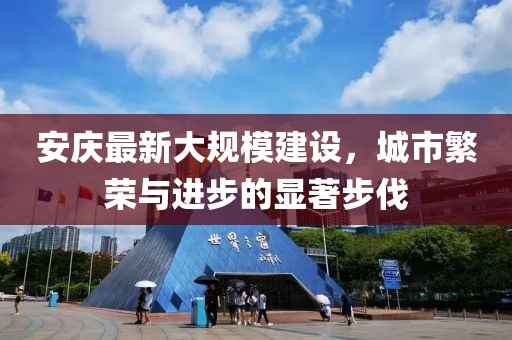 安庆最新大规模建设，城市繁荣与进步的显著步伐