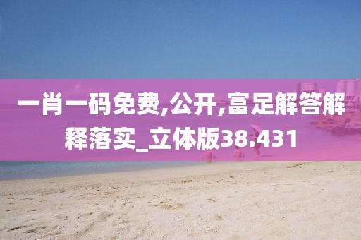 一肖一码免费,公开,富足解答解释落实_立体版38.431