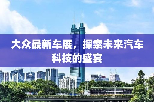 大众最新车展，探索未来汽车科技的盛宴