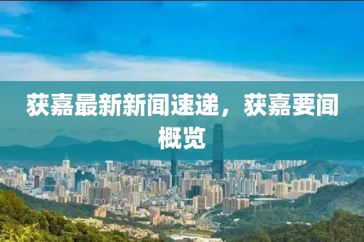 获嘉最新新闻速递，获嘉要闻概览
