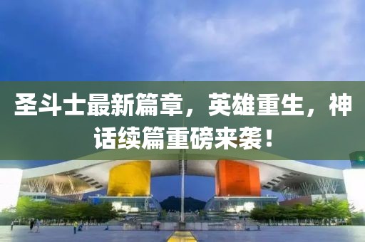 圣斗士最新篇章，英雄重生，神话续篇重磅来袭！