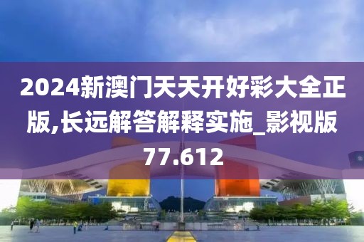 2024新澳门天天开好彩大全正版,长远解答解释实施_影视版77.612