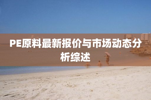 PE原料最新报价与市场动态分析综述