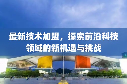 最新技术加盟，探索前沿科技领域的新机遇与挑战