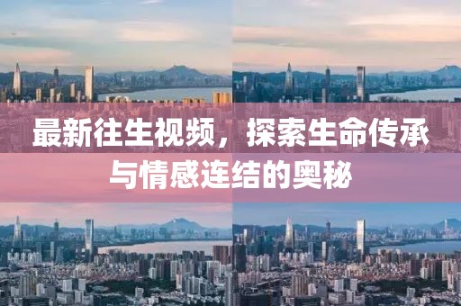 最新往生视频，探索生命传承与情感连结的奥秘