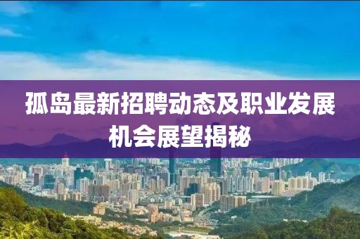 孤岛最新招聘动态及职业发展机会展望揭秘