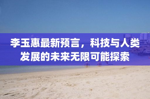 李玉惠最新预言，科技与人类发展的未来无限可能探索