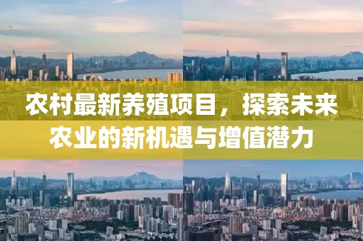 农村最新养殖项目，探索未来农业的新机遇与增值潜力