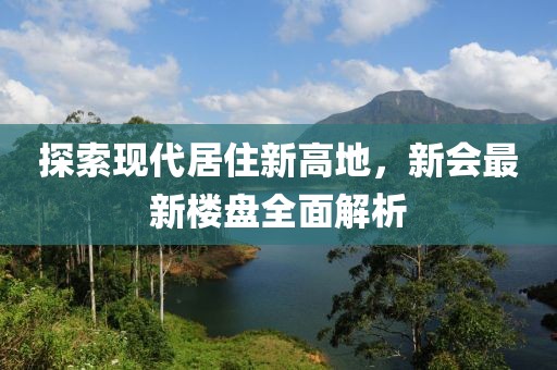 探索现代居住新高地，新会最新楼盘全面解析