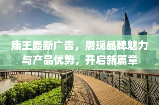 康王最新广告，展现品牌魅力与产品优势，开启新篇章