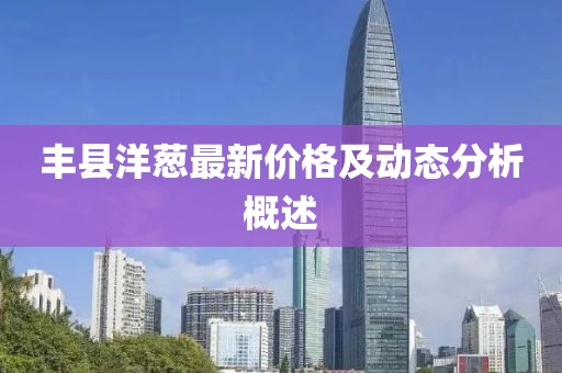 丰县洋葱最新价格及动态分析概述