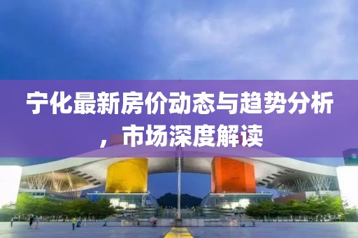宁化最新房价动态与趋势分析，市场深度解读