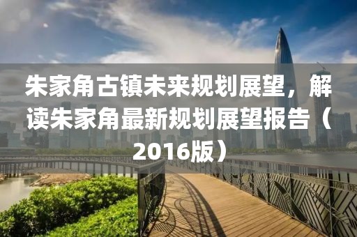 朱家角古镇未来规划展望，解读朱家角最新规划展望报告（2016版）
