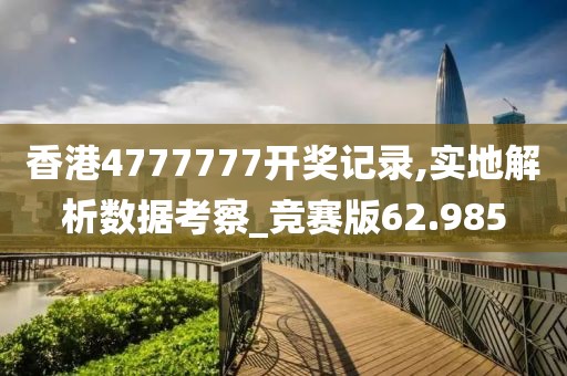 香港4777777开奖记录,实地解析数据考察_竞赛版62.985