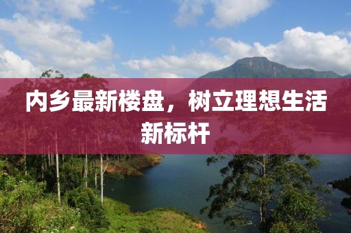 内乡最新楼盘，树立理想生活新标杆