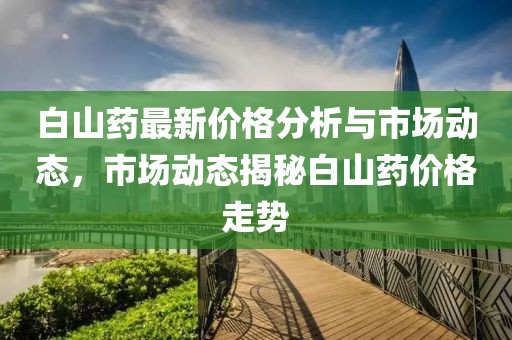 白山药最新价格分析与市场动态，市场动态揭秘白山药价格走势