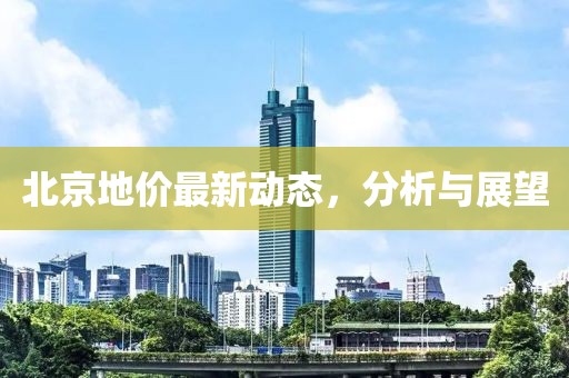 北京地价最新动态，分析与展望