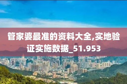 管家婆最准的资料大全,实地验证实施数据_51.953